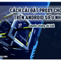 Cách cài đặt Proxy cho wifi trên Android siêu nhanh