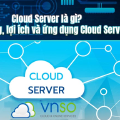 Cloud Server là gì? Tính năng, lợi ích và ứng dụng Cloud Server