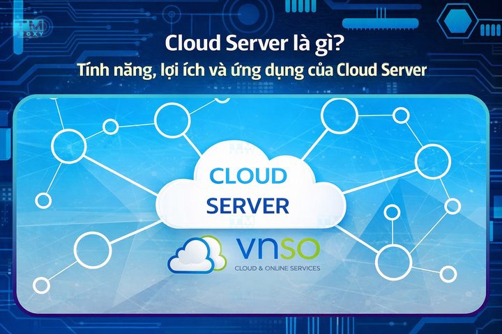 Cloud Server là gì? Tính năng, lợi ích và ứng dụng Cloud Server