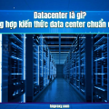 Datacenter là gì? Tổng hợp kiến thức data center chuẩn quốc tế