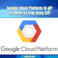 Google Cloud Platform là gì? Ưu điểm và ứng dụng GCP