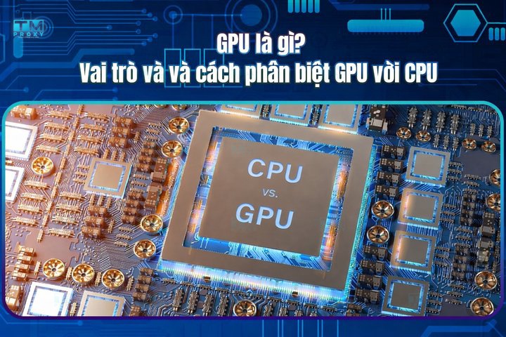 GPU là gì? Vai trò và cách phân biệt GPU với CPU