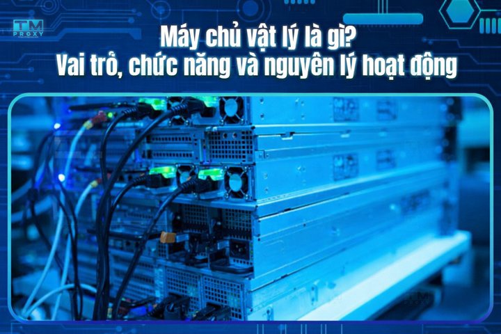 Máy chủ vật lý là gì? Vai trò, chức năng và nguyên lý hoạt động