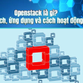 Openstack là gì? Lợi ích, ứng dụng và cách hoạt động
