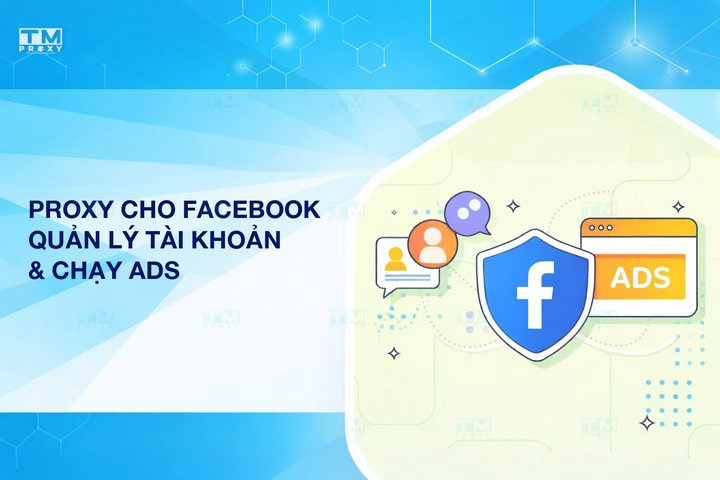 Proxy cho Facebook: Quản lý tài khoản và chạy Ads an toàn