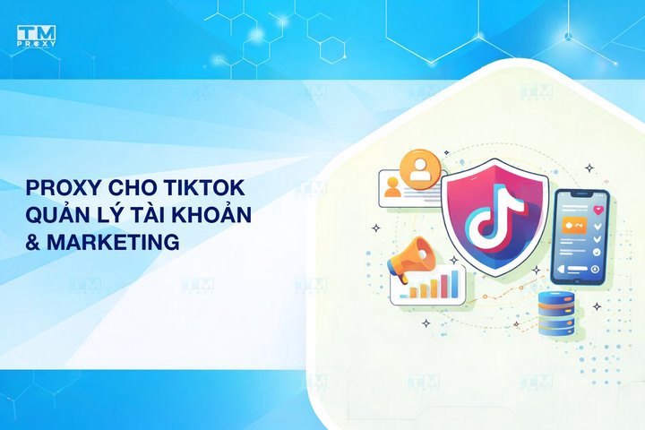 Proxy cho TikTok: Quản lý tài khoản và Marketing hiệu quả