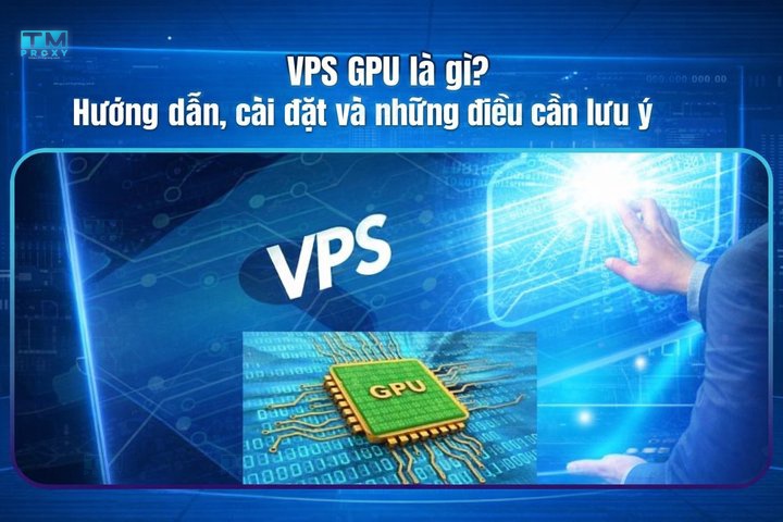 VPS GPU là gì? Hướng dẫn, cài đặt và những điều cần lưu ý