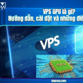 VPS GPU là gì? Hướng dẫn, cài đặt và những điều cần lưu ý